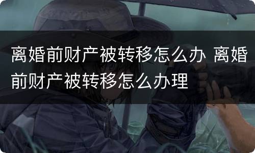 离婚前财产被转移怎么办 离婚前财产被转移怎么办理