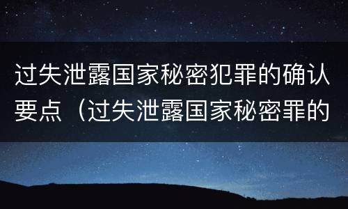 过失泄露国家秘密犯罪的确认要点（过失泄露国家秘密罪的情形有哪些?）