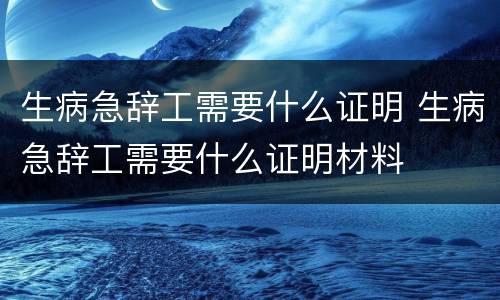 生病急辞工需要什么证明 生病急辞工需要什么证明材料