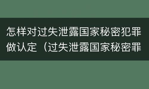 怎样对过失泄露国家秘密犯罪做认定（过失泄露国家秘密罪立案的条件）