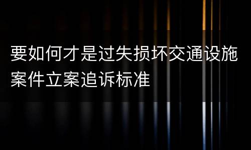 要如何才是过失损坏交通设施案件立案追诉标准