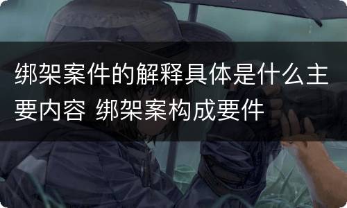 绑架案件的解释具体是什么主要内容 绑架案构成要件