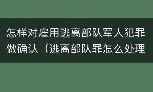 怎样对雇用逃离部队军人犯罪做确认（逃离部队罪怎么处理）
