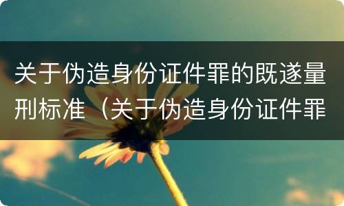 关于伪造身份证件罪的既遂量刑标准（关于伪造身份证件罪的既遂量刑标准是）
