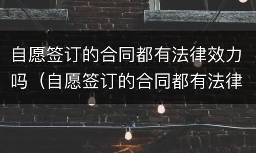 自愿签订的合同都有法律效力吗（自愿签订的合同都有法律效力吗）