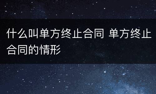 什么叫单方终止合同 单方终止合同的情形