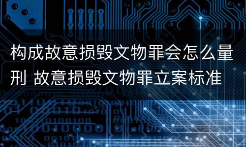 构成故意损毁文物罪会怎么量刑 故意损毁文物罪立案标准