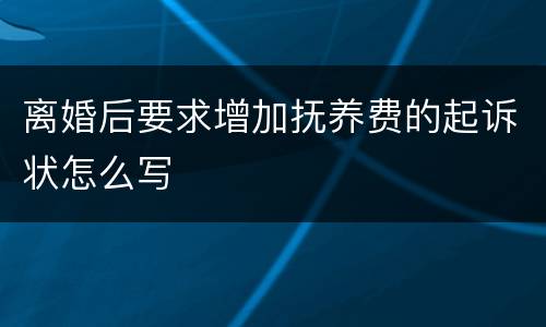 离婚后要求增加抚养费的起诉状怎么写