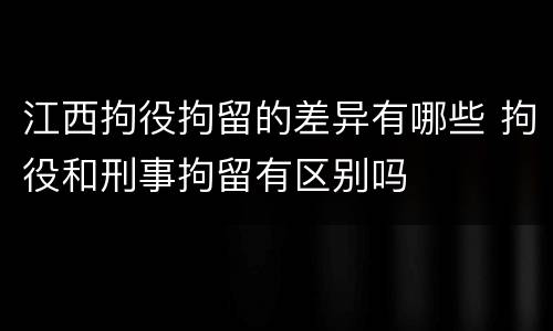 江西拘役拘留的差异有哪些 拘役和刑事拘留有区别吗