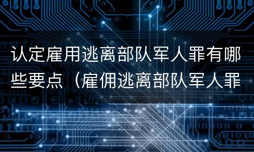 认定雇用逃离部队军人罪有哪些要点（雇佣逃离部队军人罪）