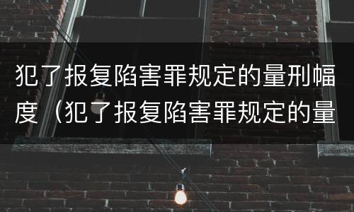 犯了报复陷害罪规定的量刑幅度（犯了报复陷害罪规定的量刑幅度是多少）