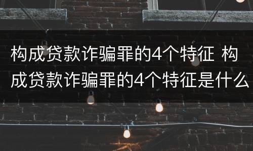 构成贷款诈骗罪的4个特征 构成贷款诈骗罪的4个特征是什么
