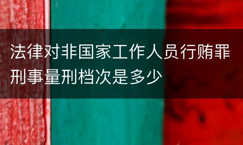 法律对非国家工作人员行贿罪刑事量刑档次是多少