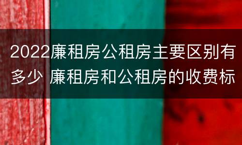 2022廉租房公租房主要区别有多少 廉租房和公租房的收费标准