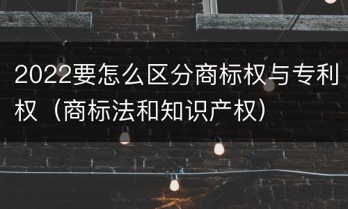 2022要怎么区分商标权与专利权（商标法和知识产权）