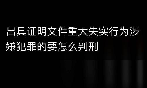 出具证明文件重大失实行为涉嫌犯罪的要怎么判刑