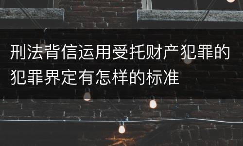 刑法背信运用受托财产犯罪的犯罪界定有怎样的标准