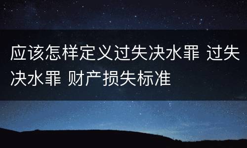 应该怎样定义过失决水罪 过失决水罪 财产损失标准