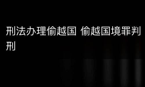 刑法办理偷越国 偷越国境罪判刑