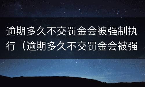 逾期多久不交罚金会被强制执行（逾期多久不交罚金会被强制执行呢）