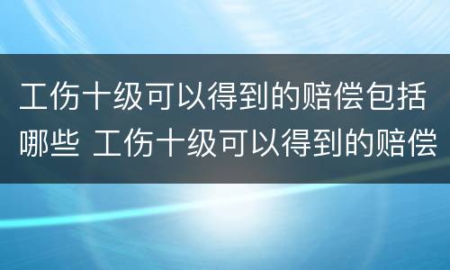 工伤十级可以得到的赔偿包括哪些 工伤十级可以得到的赔偿包括哪些项目