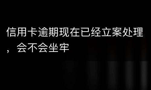 信用卡逾期现在已经立案处理，会不会坐牢