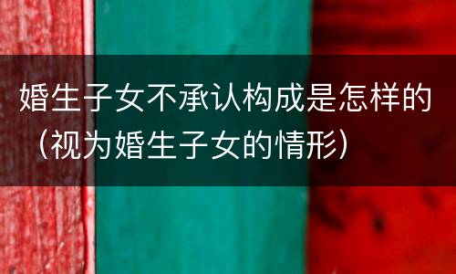 婚生子女不承认构成是怎样的（视为婚生子女的情形）