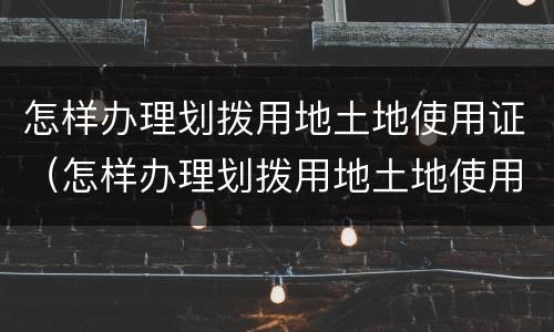 怎样办理划拨用地土地使用证（怎样办理划拨用地土地使用证）
