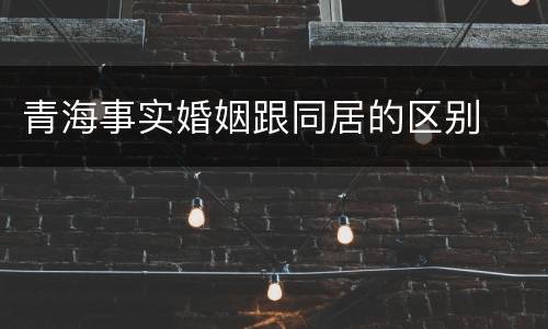青海事实婚姻跟同居的区别