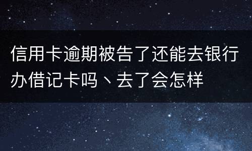 信用卡逾期被告了还能去银行办借记卡吗丶去了会怎样