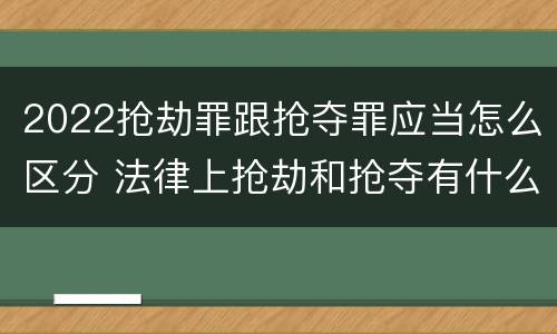 2022抢劫罪跟抢夺罪应当怎么区分 法律上抢劫和抢夺有什么区别