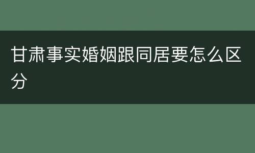 甘肃事实婚姻跟同居要怎么区分
