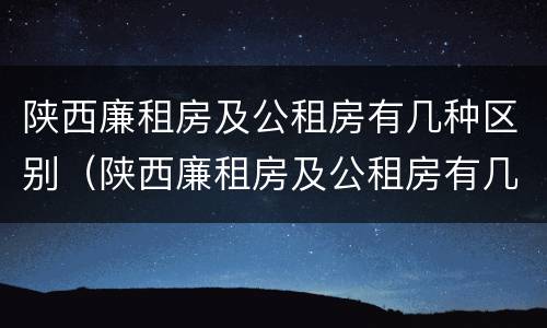 陕西廉租房及公租房有几种区别（陕西廉租房及公租房有几种区别在哪）