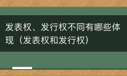 发表权、发行权不同有哪些体现（发表权和发行权）
