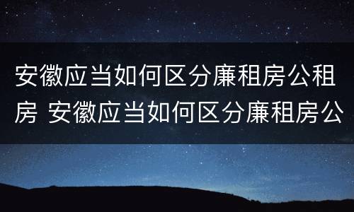 安徽应当如何区分廉租房公租房 安徽应当如何区分廉租房公租房和住宅