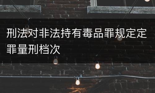 刑法对非法持有毒品罪规定定罪量刑档次