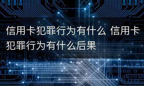 信用卡犯罪行为有什么 信用卡犯罪行为有什么后果