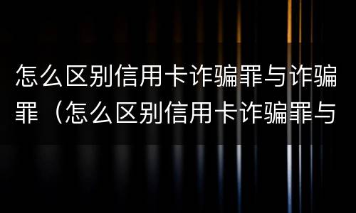 怎么区别信用卡诈骗罪与诈骗罪（怎么区别信用卡诈骗罪与诈骗罪的区别）