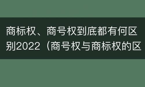 商标权、商号权到底都有何区别2022（商号权与商标权的区别）