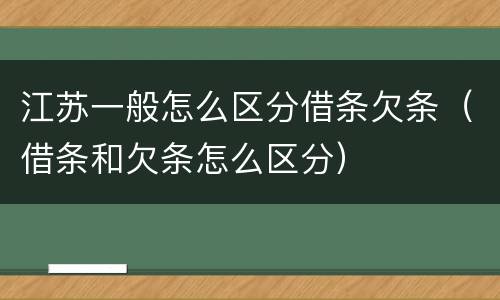 江苏一般怎么区分借条欠条（借条和欠条怎么区分）