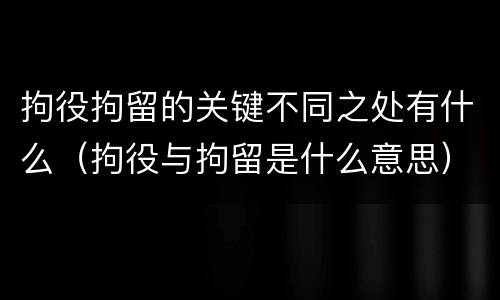 拘役拘留的关键不同之处有什么（拘役与拘留是什么意思）