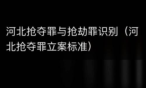 河北抢夺罪与抢劫罪识别（河北抢夺罪立案标准）