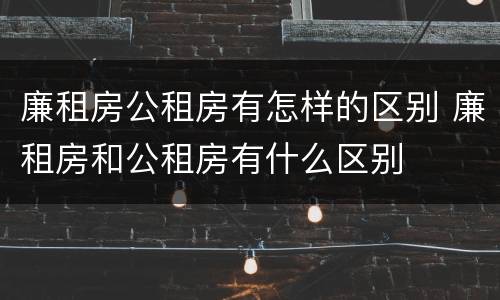 廉租房公租房有怎样的区别 廉租房和公租房有什么区别