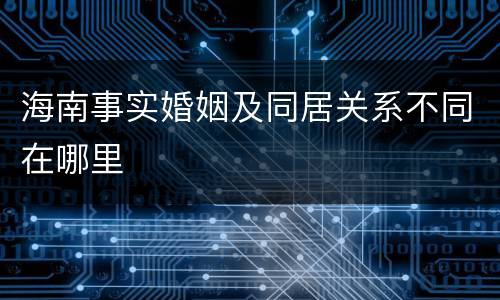 海南事实婚姻及同居关系不同在哪里