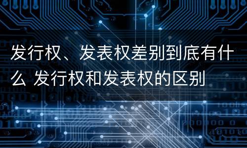 发行权、发表权差别到底有什么 发行权和发表权的区别