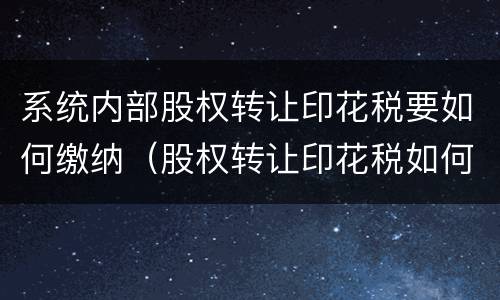 系统内部股权转让印花税要如何缴纳（股权转让印花税如何入账）