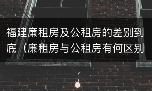 福建廉租房及公租房的差别到底（廉租房与公租房有何区别）