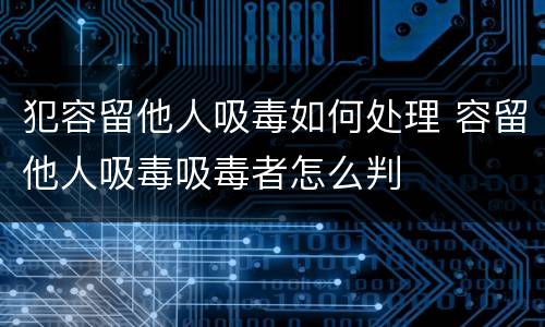 犯容留他人吸毒如何处理 容留他人吸毒吸毒者怎么判
