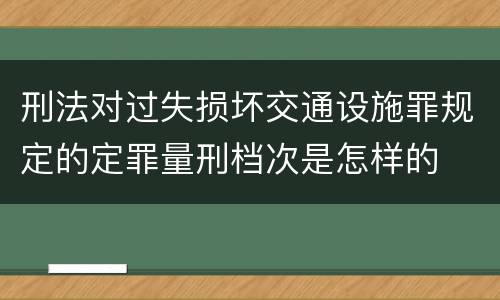 刑法对过失损坏交通设施罪规定的定罪量刑档次是怎样的