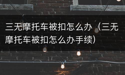 三无摩托车被扣怎么办（三无摩托车被扣怎么办手续）